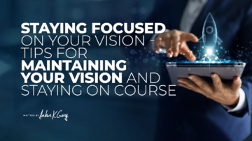 Staying Focused on Your Vision — Tips for Maintaining Your Vision and Staying on Course