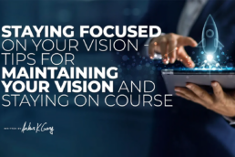 Staying Focused on Your Vision — Tips for Maintaining Your Vision and Staying on Course